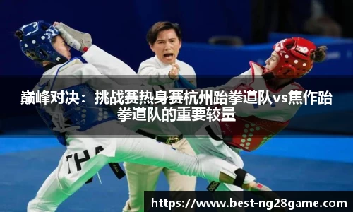 巅峰对决：挑战赛热身赛杭州跆拳道队vs焦作跆拳道队的重要较量