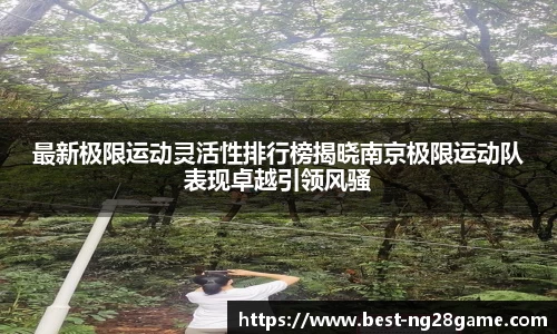 最新极限运动灵活性排行榜揭晓南京极限运动队表现卓越引领风骚