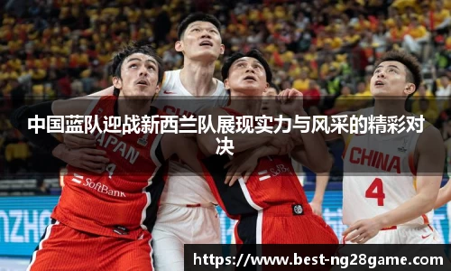 中国蓝队迎战新西兰队展现实力与风采的精彩对决